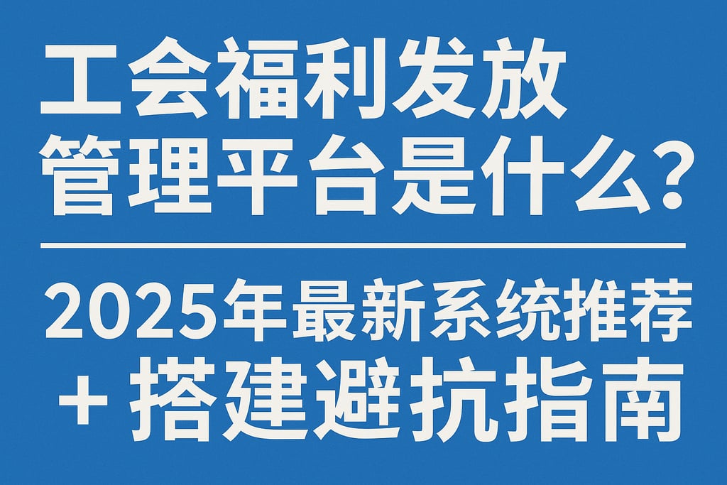 工会福利发放管理平台是什么？2025年最新系统推荐+搭建避坑指南