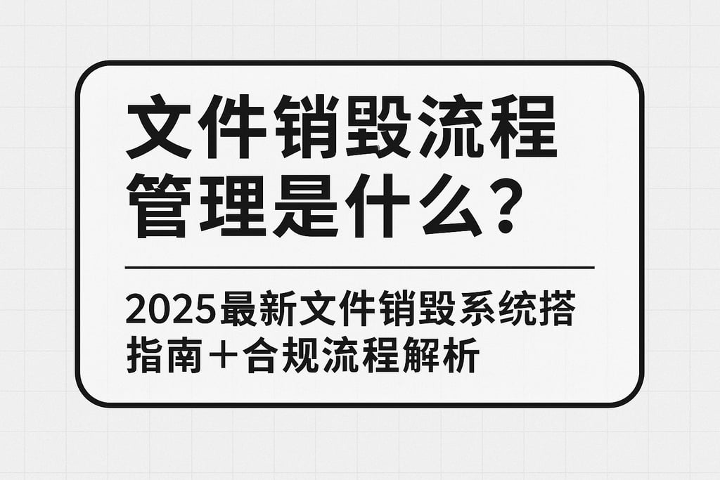 文件销毁流程管理是什么？2025最新文件销毁系统搭建指南+合规流程解析