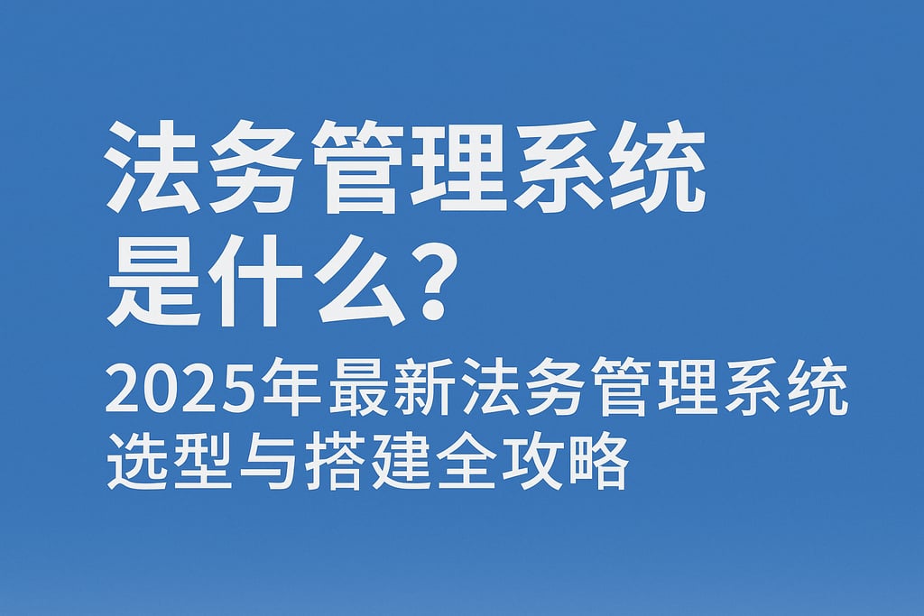 法务管理系统是什么？2025年最新法务管理系统选型与搭建全攻略