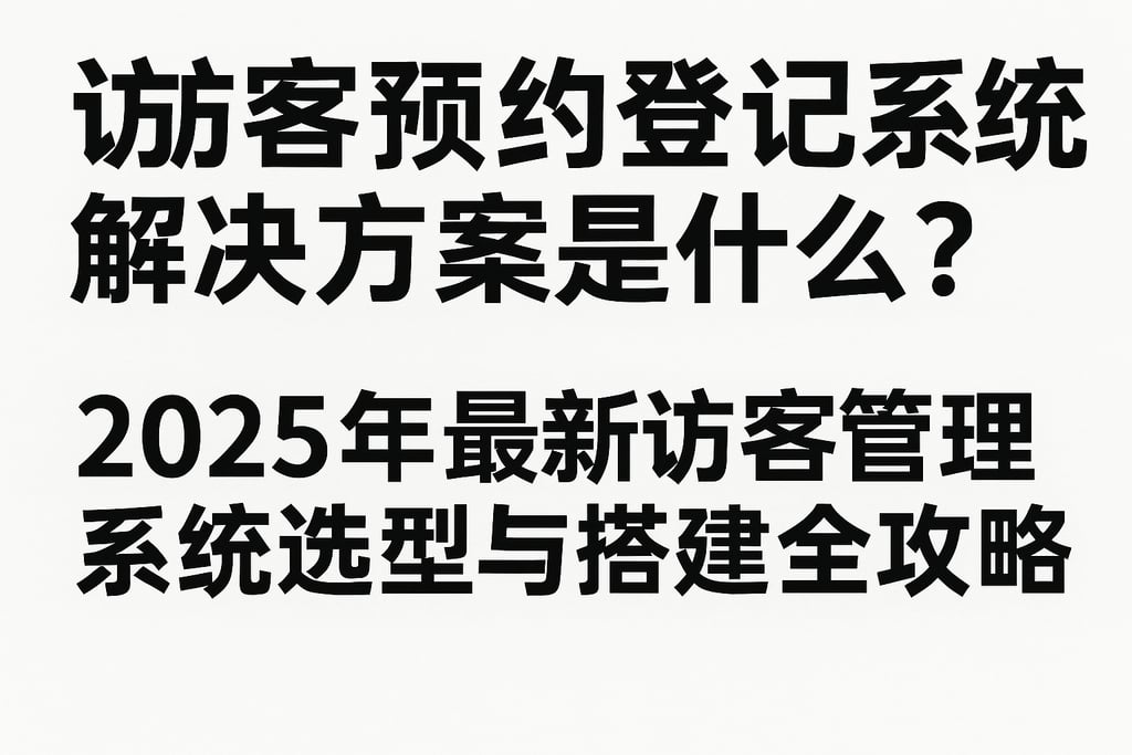 访客预约登记系统解决方案是什么？2025年最新访客管理系统选型与搭建全攻略
