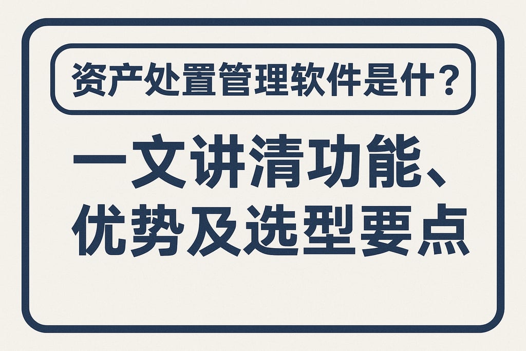 资产处置管理软件是什么？一文讲清功能、优势及选型要点