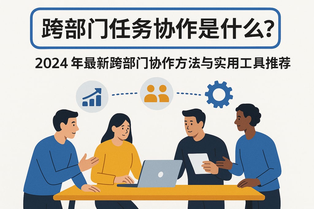 跨部门任务协作是什么？2024年最新跨部门协作方法与实用工具推荐