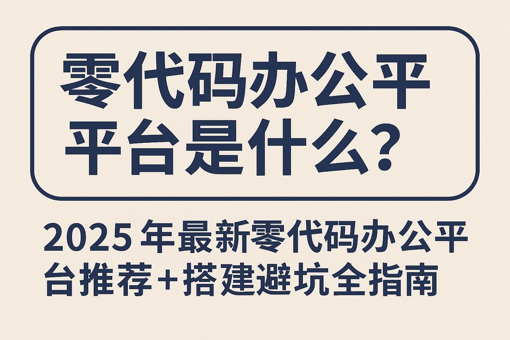 零代码办公平台是什么？2025年最新零代码办公平台推荐+搭建避坑全指南