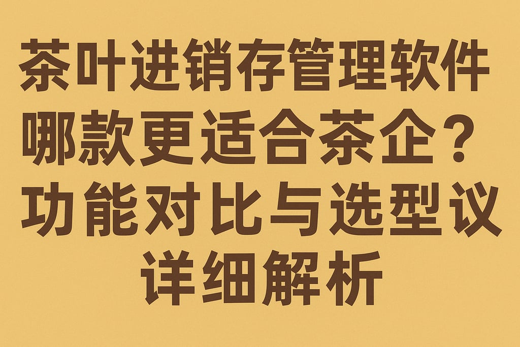 茶叶进销存管理软件哪款更适合茶企？功能对比与选型建议详细解析