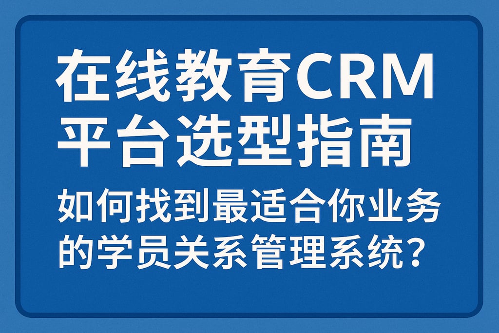 在线教育CRM平台选型指南：如何找到最适合你业务的学员关系管理系统？