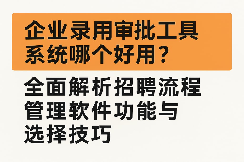 企业录用审批工具系统哪个好用？全面解析招聘流程管理软件功能与选择技巧