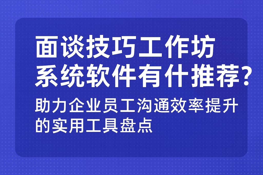 面谈技巧工作坊系统软件有什么推荐？助力企业员工沟通效率提升的实用工具盘点