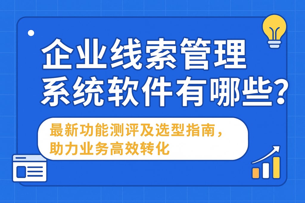 企业线索管理系统软件有哪些？最新功能测评及选型指南，助力业务高效转化