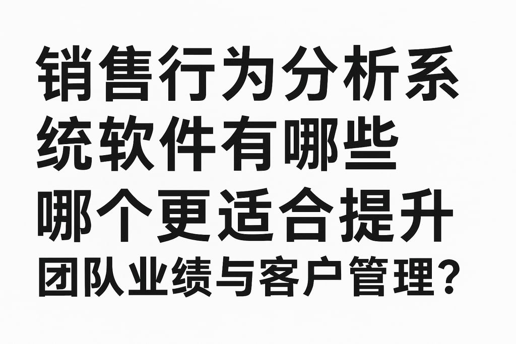 销售行为分析系统软件有哪些，哪个更适合提升团队业绩与客户管理？