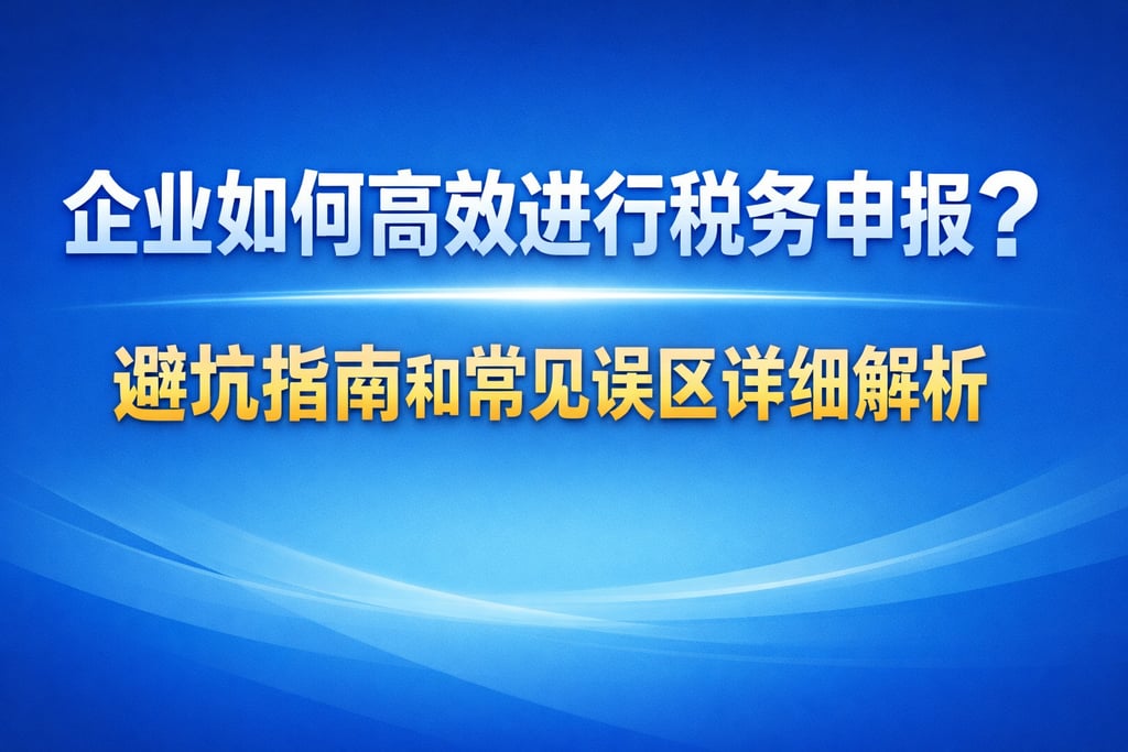 企业如何高效进行税务申报？避坑指南和常见误区详细解析